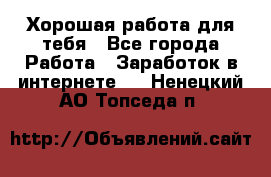 Хорошая работа для тебя - Все города Работа » Заработок в интернете   . Ненецкий АО,Топседа п.